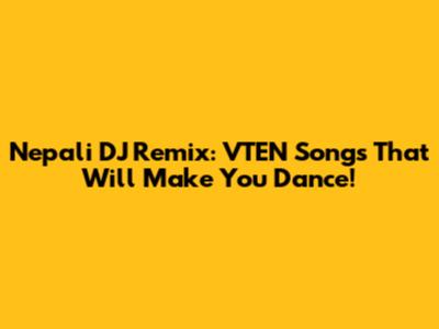 Nepali DJ Remix: VTEN Songs That Will Make You Dance!