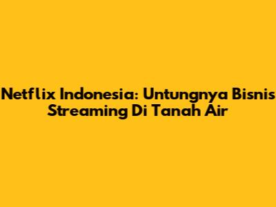 Netflix Indonesia: Untungnya Bisnis Streaming Di Tanah Air