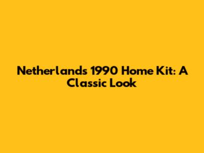 Netherlands 1990 Home Kit: A Classic Look