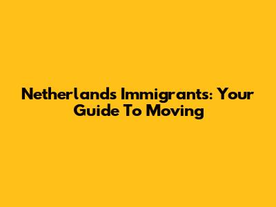 Netherlands Immigrants: Your Guide To Moving