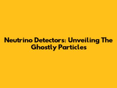 Neutrino Detectors: Unveiling The Ghostly Particles