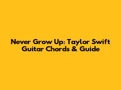 Never Grow Up: Taylor Swift Guitar Chords & Guide