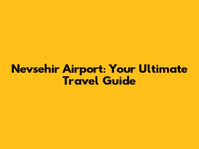 Nevsehir Airport: Your Ultimate Travel Guide
