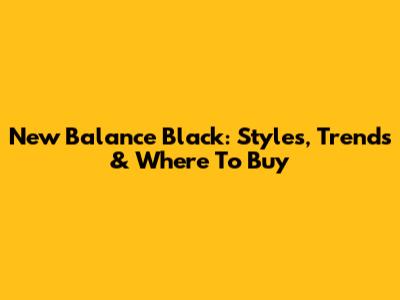 New Balance Black: Styles, Trends & Where To Buy