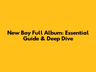 New Boy Full Album: Essential Guide & Deep Dive