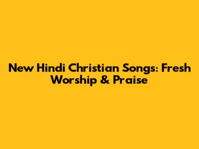 New Hindi Christian Songs: Fresh Worship & Praise