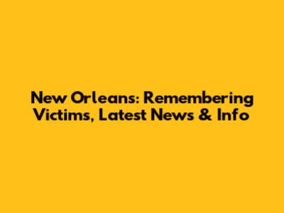 New Orleans: Remembering Victims, Latest News & Info