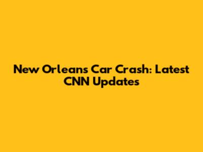 New Orleans Car Crash: Latest CNN Updates