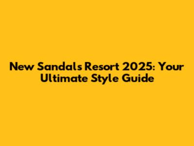 New Sandals Resort 2025: Your Ultimate Style Guide