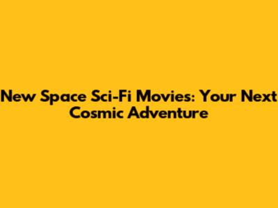 New Space Sci-Fi Movies: Your Next Cosmic Adventure
