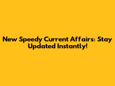 New Speedy Current Affairs: Stay Updated Instantly!