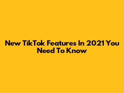 New TikTok Features In 2021 You Need To Know