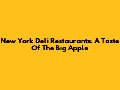 New York Deli Restaurants: A Taste Of The Big Apple