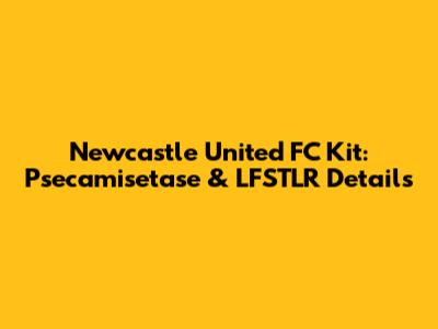 Newcastle United FC Kit: Psecamisetase & LFSTLR Details