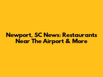 Newport, SC News: Restaurants Near The Airport & More