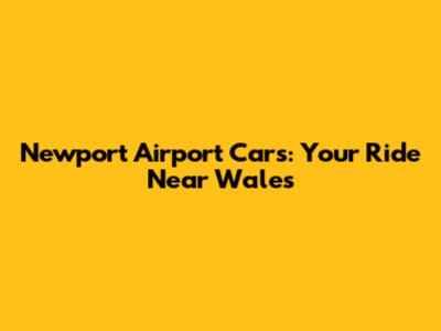 Newport Airport Cars: Your Ride Near Wales