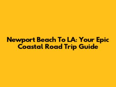Newport Beach To LA: Your Epic Coastal Road Trip Guide