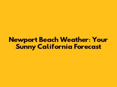 Newport Beach Weather: Your Sunny California Forecast