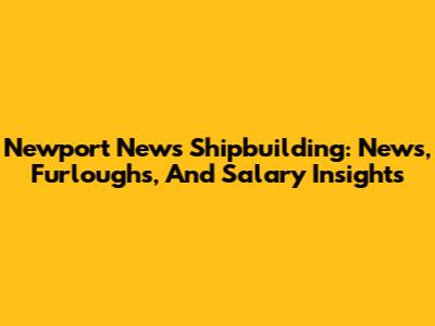 Newport News Shipbuilding: News, Furloughs, And Salary Insights