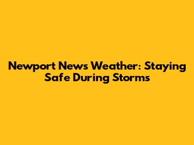 Newport News Weather: Staying Safe During Storms