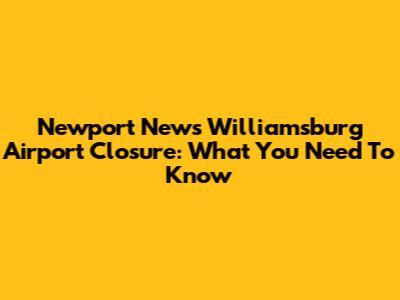 Newport News Williamsburg Airport Closure: What You Need To Know