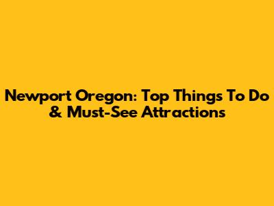 Newport Oregon: Top Things To Do & Must-See Attractions
