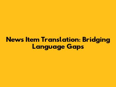 News Item Translation: Bridging Language Gaps
