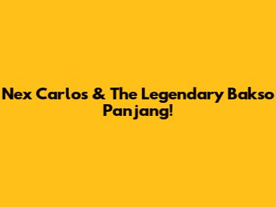 Nex Carlos & The Legendary Bakso Panjang!