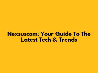 Nexsuscom: Your Guide To The Latest Tech & Trends
