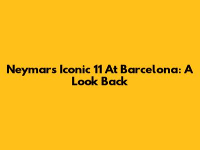 Neymar's Iconic 11 At Barcelona: A Look Back