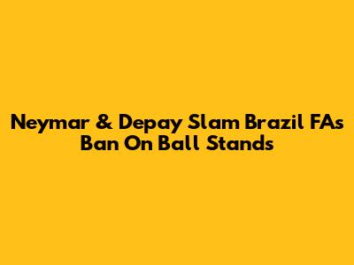 Neymar & Depay Slam Brazil FA's Ban On Ball Stands