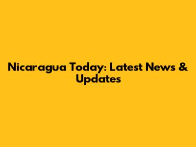 Nicaragua Today: Latest News & Updates