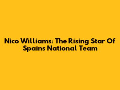Nico Williams: The Rising Star Of Spain's National Team
