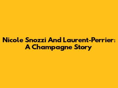 Nicole Snozzi And Laurent-Perrier: A Champagne Story