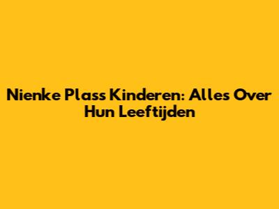 Nienke Plas's Kinderen: Alles Over Hun Leeftijden