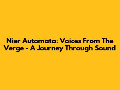 Nier Automata: Voices From The Verge - A Journey Through Sound