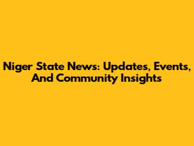 Niger State News: Updates, Events, And Community Insights