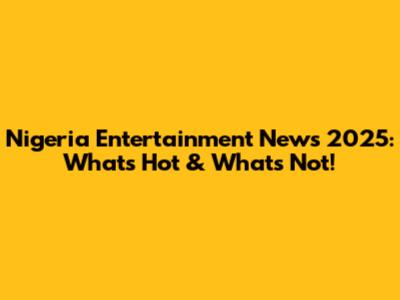 Nigeria Entertainment News 2025: What's Hot & What's Not!