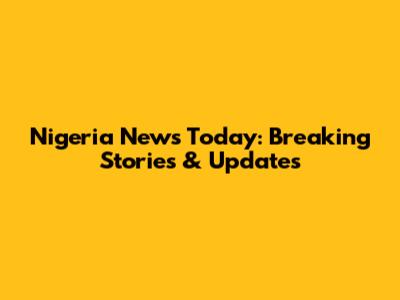 Nigeria News Today: Breaking Stories & Updates