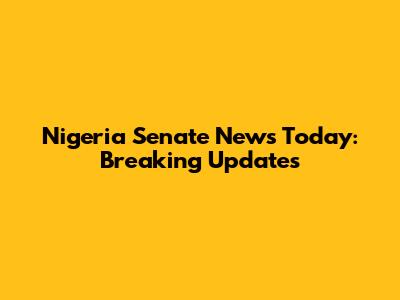 Nigeria Senate News Today: Breaking Updates