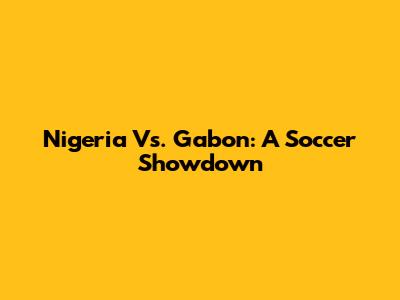 Nigeria Vs. Gabon: A Soccer Showdown
