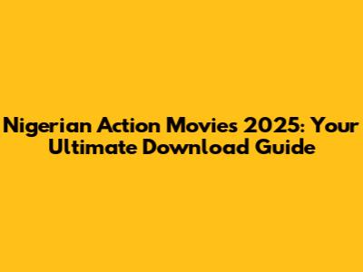 Nigerian Action Movies 2025: Your Ultimate Download Guide