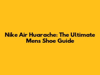 Nike Air Huarache: The Ultimate Men's Shoe Guide