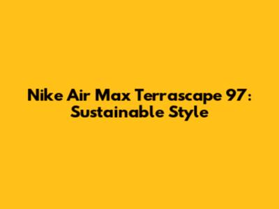 Nike Air Max Terrascape 97: Sustainable Style