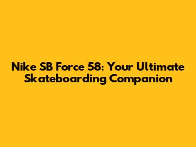 Nike SB Force 58: Your Ultimate Skateboarding Companion