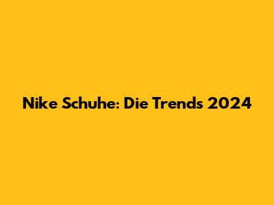 Nike Schuhe: Die Trends 2024