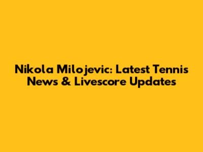 Nikola Milojevic: Latest Tennis News & Livescore Updates