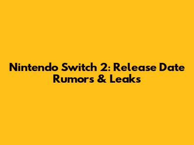Nintendo Switch 2: Release Date Rumors & Leaks