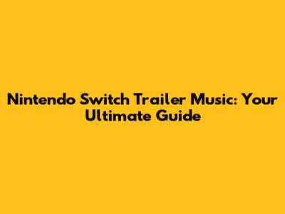 Nintendo Switch Trailer Music: Your Ultimate Guide