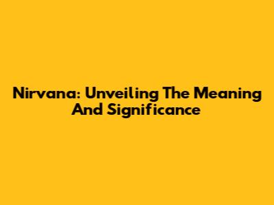 Nirvana: Unveiling The Meaning And Significance